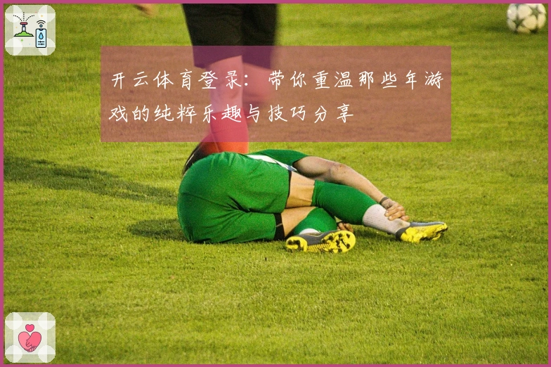 开云体育登录：带你重温那些年游戏的纯粹乐趣与技巧分享
