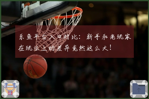 乐鱼平台入口对比：新手和老玩家在玩法上的差异竟然这么大！