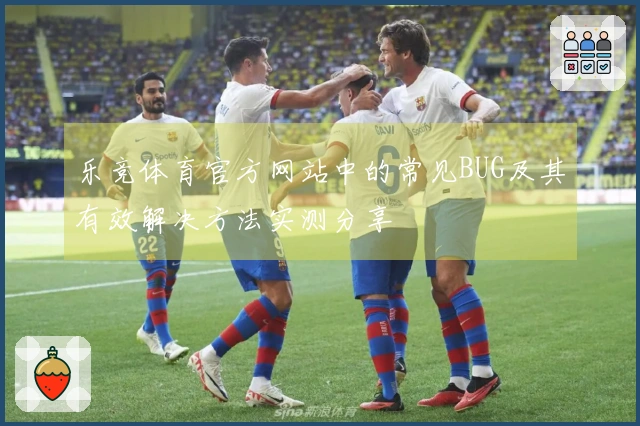 乐竞体育官方网站中的常见BUG及其有效解决方法实测分享