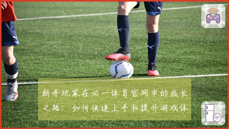 新手玩家在必一体育官网中的成长之路：如何快速上手和提升游戏体验