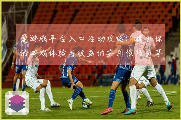 爱游戏平台入口活动攻略：提升你的游戏体验与收益的实用技巧分享