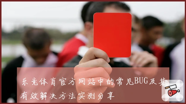 乐竞体育官方网站中的常见BUG及其有效解决方法实测分享