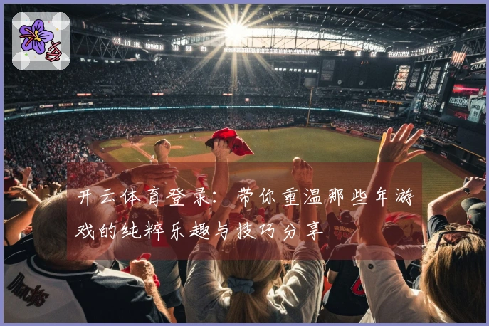 开云体育登录：带你重温那些年游戏的纯粹乐趣与技巧分享